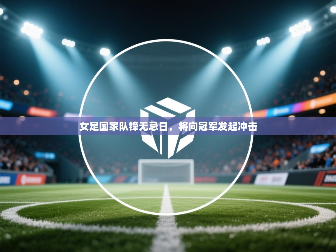 女足国家队锋无忌日,将向冠军发起冲击 第1张