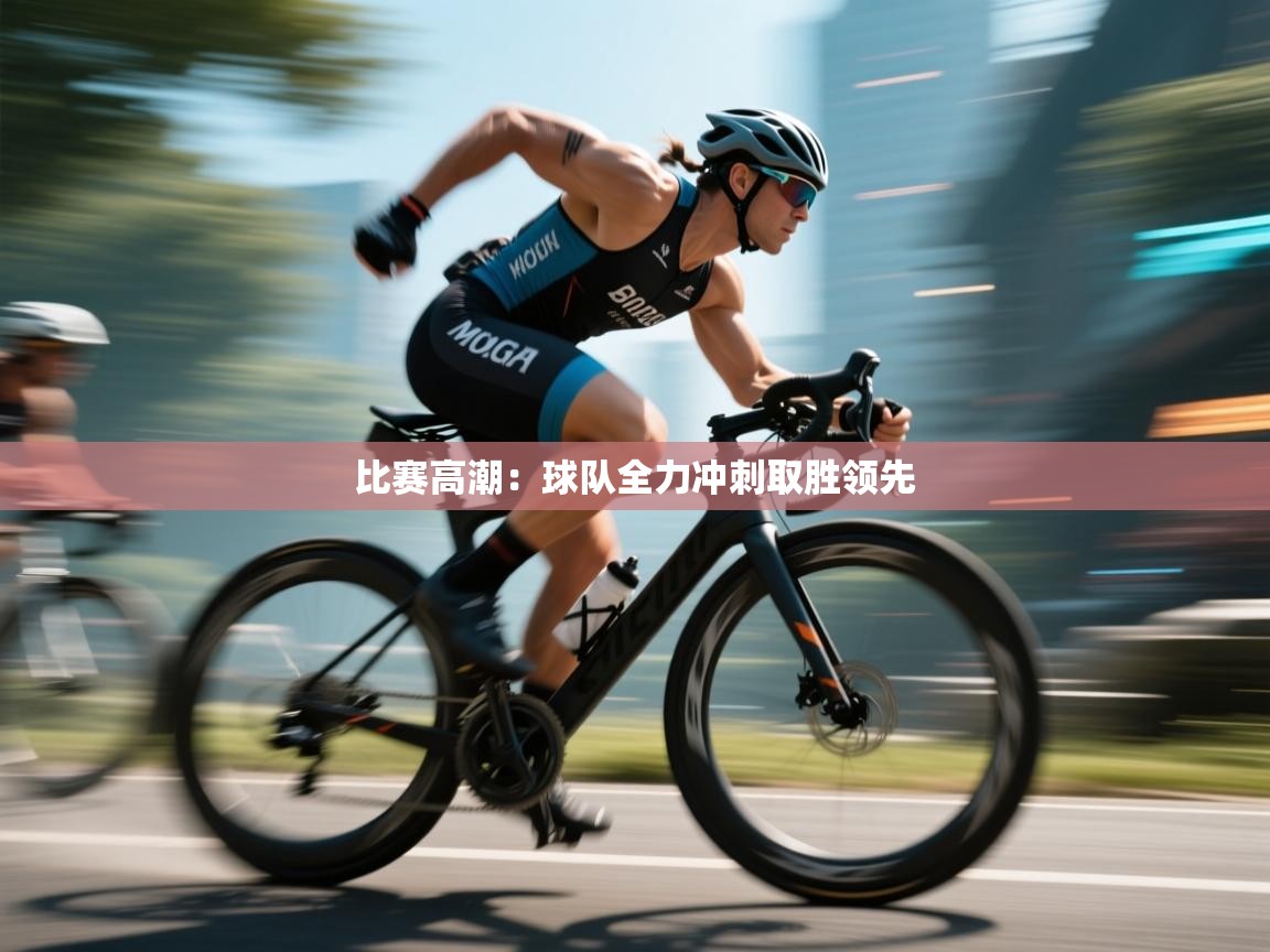 比赛高潮:球队全力冲刺取胜领先 第2张