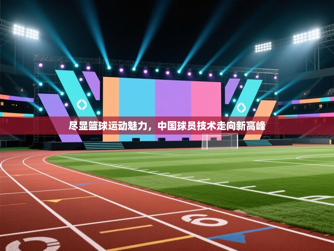 尽显篮球运动魅力,中国球员技术走向新高峰 第2张